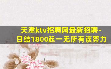 天津ktv招聘网最新招聘-日结1800起一无所有该努力